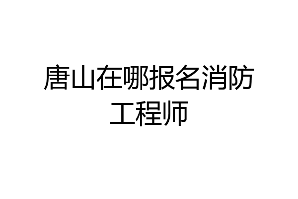 唐山在哪报名消防工程师
