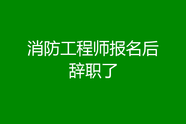 消防工程师报名后辞职了