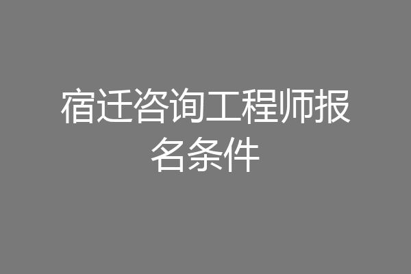 宿迁咨询工程师报名条件