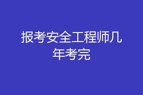 报考安全工程师几年考完