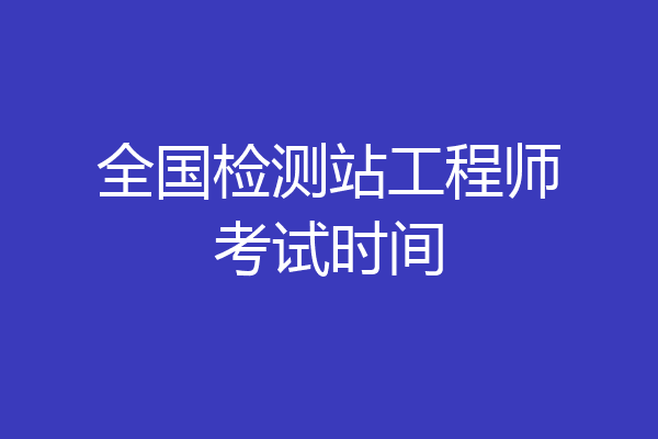 全国检测站工程师考试时间