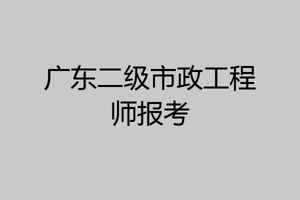 广东二级市政工程师报考