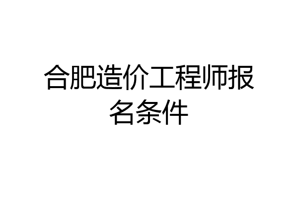 合肥造价工程师报名条件