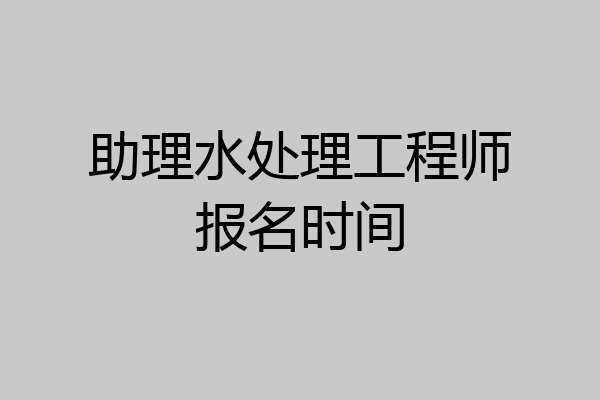 助理水处理工程师报名时间