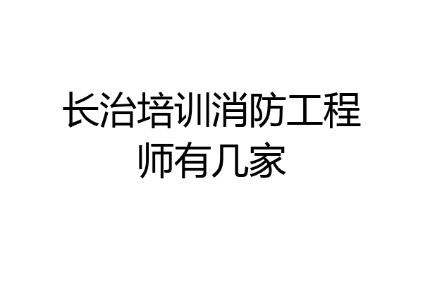 长治培训消防工程师有几家