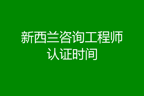 新西兰咨询工程师认证时间