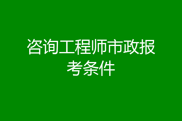 咨询工程师市政报考条件