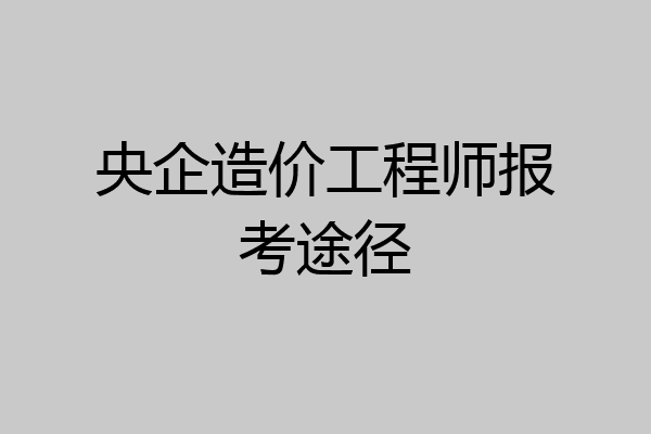 央企造价工程师报考途径