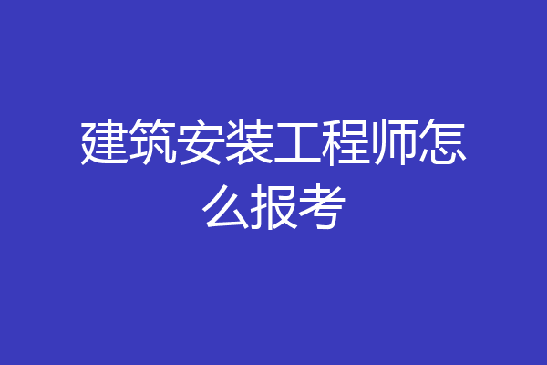 建筑安装工程师怎么报考