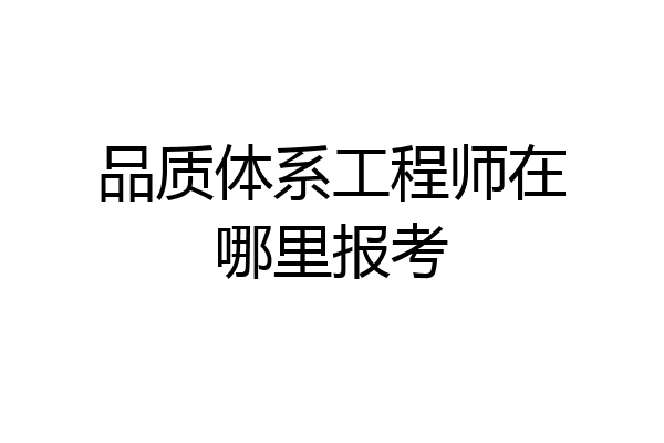 品质体系工程师在哪里报考