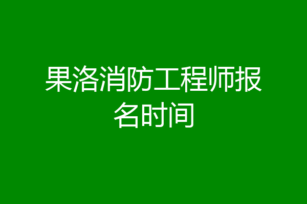 果洛消防工程师报名时间