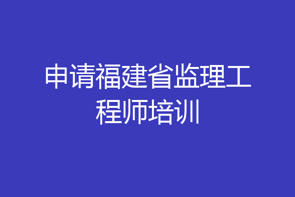 申请福建省监理工程师培训