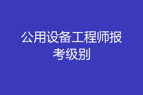 公用设备工程师报考级别
