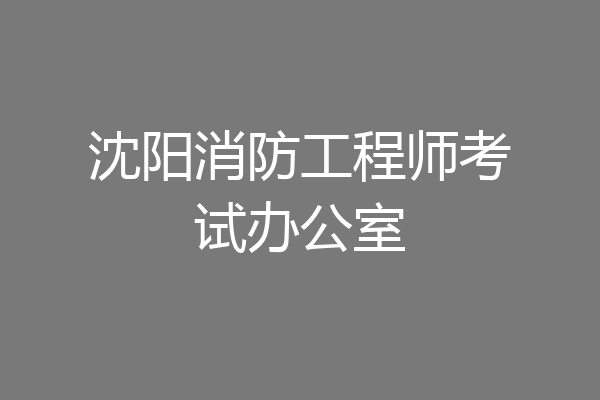 沈阳消防工程师考试办公室