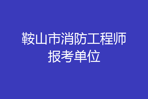 鞍山市消防工程师报考单位