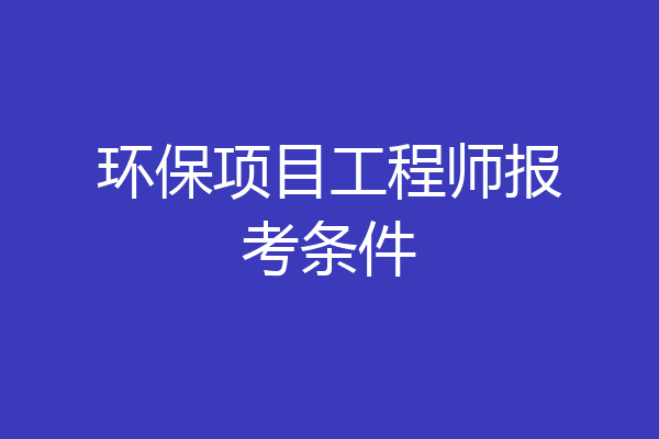 环保项目工程师报考条件