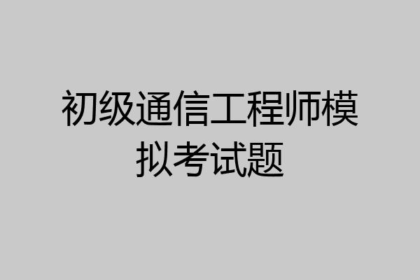 初级通信工程师模拟考试题