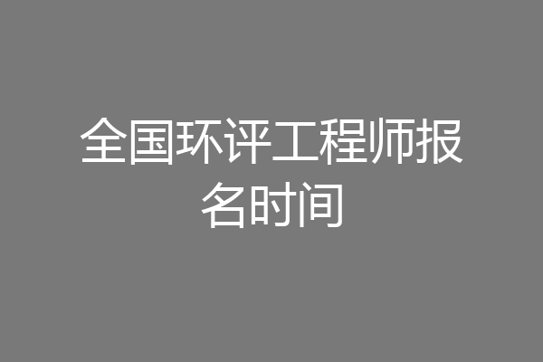 全国环评工程师报名时间