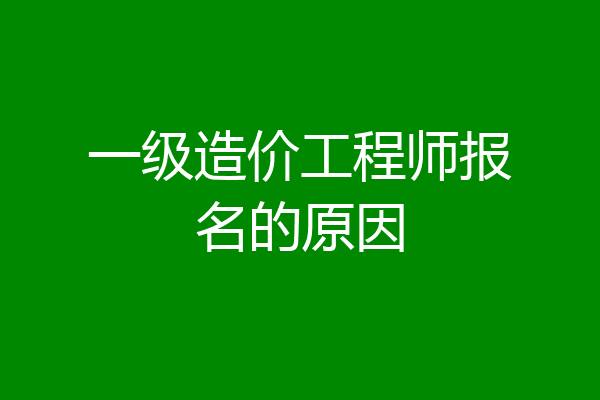 一级造价工程师报名的原因