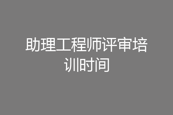 助理工程师评审培训时间