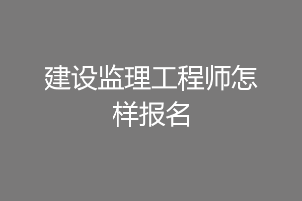 建设监理工程师怎样报名