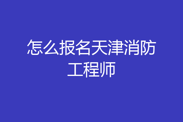 怎么报名天津消防工程师