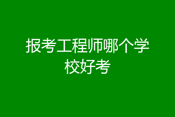 报考工程师哪个学校好考