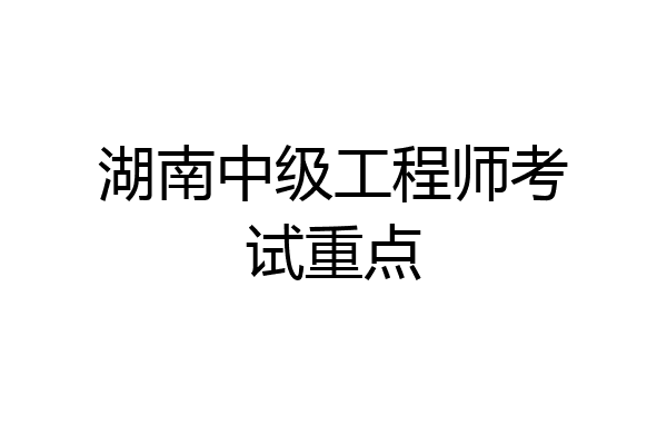湖南中级工程师考试重点