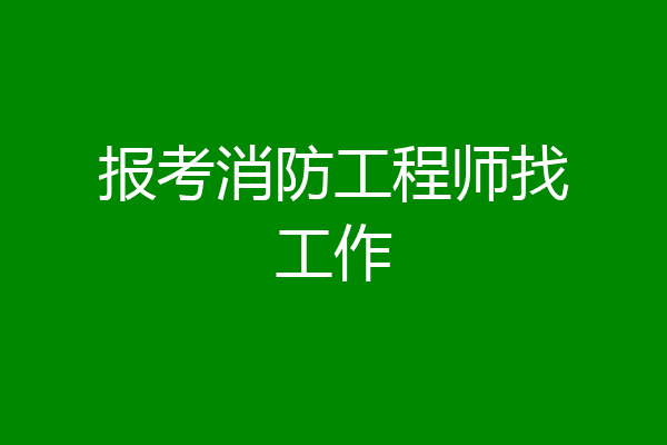 报考消防工程师找工作