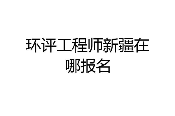 环评工程师新疆在哪报名