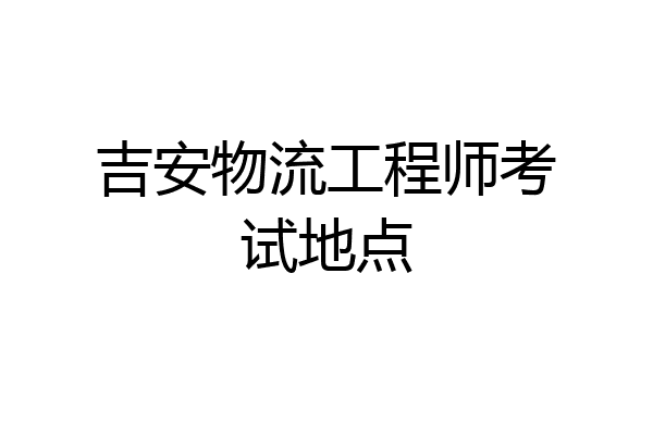 吉安物流工程师考试地点