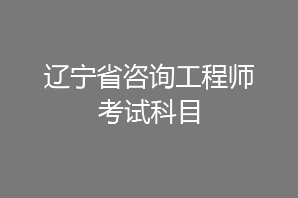 辽宁省咨询工程师考试科目