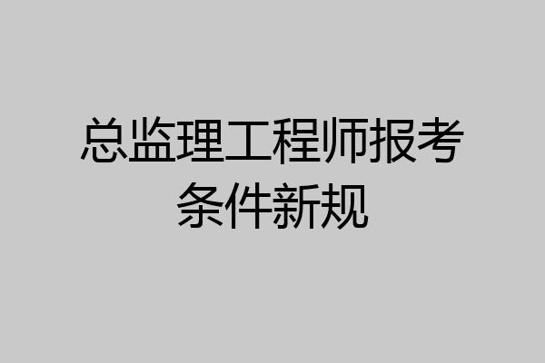 总监理工程师报考条件新规