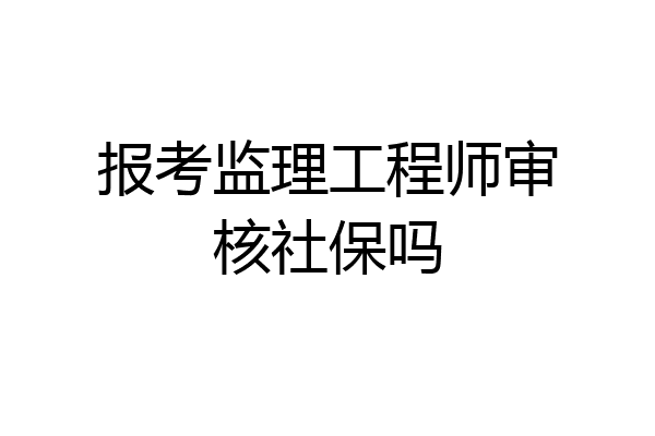 报考监理工程师审核社保吗