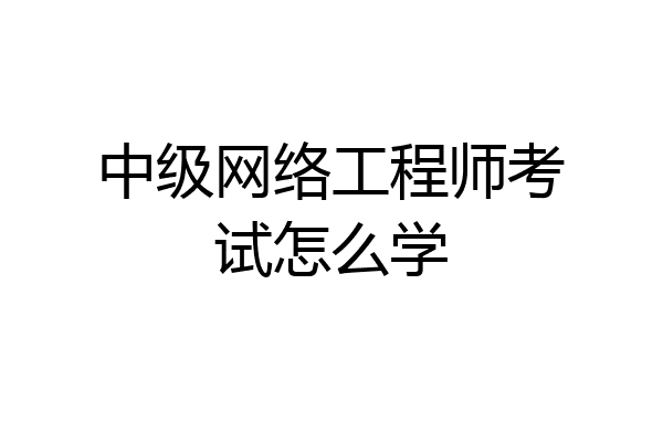 中级网络工程师考试怎么学