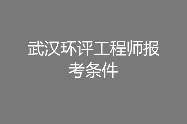 武汉环评工程师报考条件