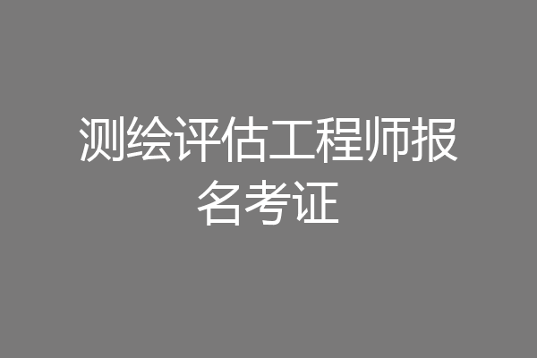 测绘评估工程师报名考证