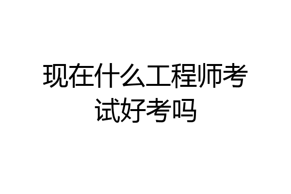 现在什么工程师考试好考吗