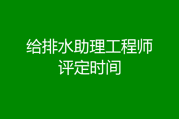 给排水助理工程师评定时间