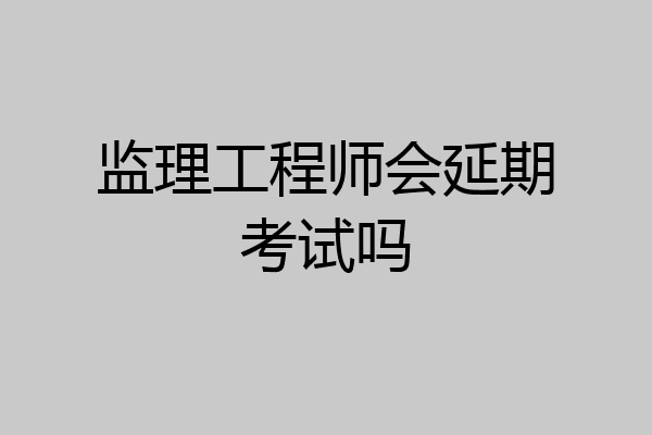 监理工程师会延期考试吗