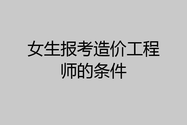 女生报考造价工程师的条件