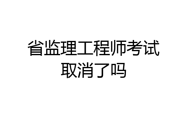 省监理工程师考试取消了吗