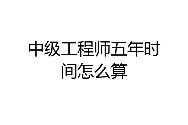 中级工程师五年时间怎么算