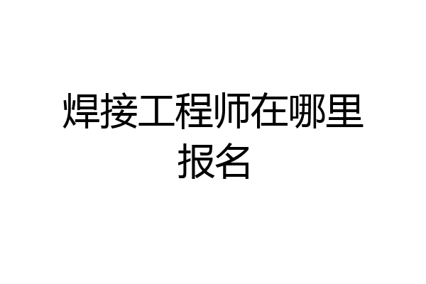 焊接工程师在哪里报名