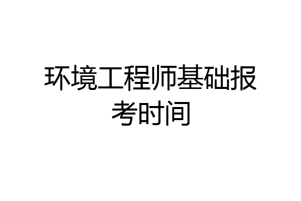 环境工程师基础报考时间