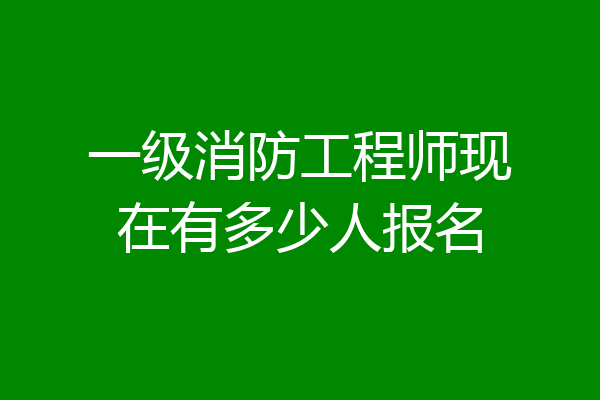 一级消防工程师现在有多少人报名