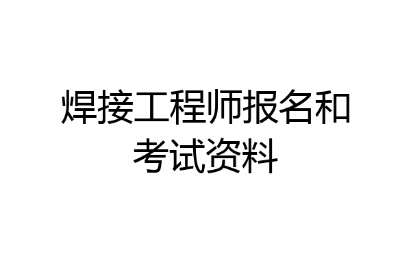焊接工程师报名和考试资料