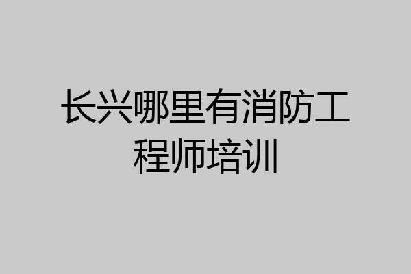 长兴哪里有消防工程师培训