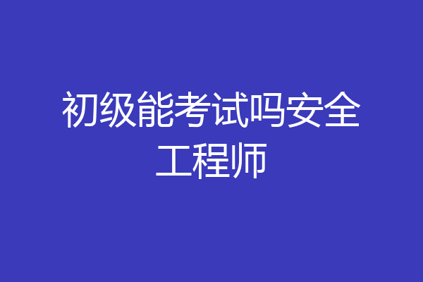 初级能考试吗安全工程师