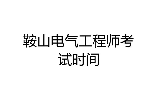 鞍山电气工程师考试时间